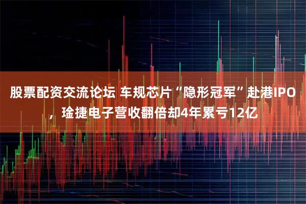 股票配资交流论坛 车规芯片“隐形冠军”赴港IPO，琻捷电子营收翻倍却4年累亏12亿