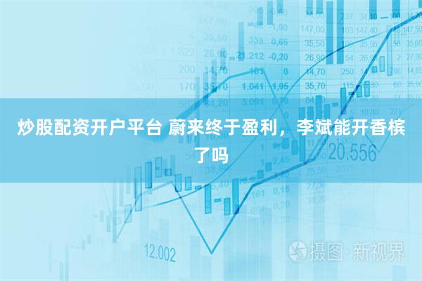炒股配资开户平台 蔚来终于盈利，李斌能开香槟了吗
