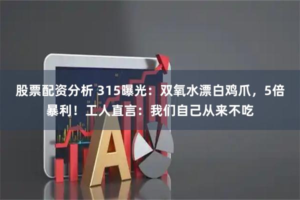 股票配资分析 315曝光：双氧水漂白鸡爪，5倍暴利！工人直言：我们自己从来不吃