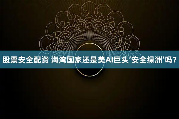 股票安全配资 海湾国家还是美AI巨头‘安全绿洲’吗？