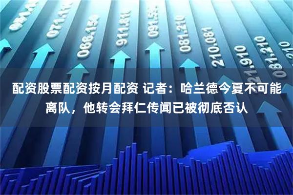 配资股票配资按月配资 记者：哈兰德今夏不可能离队，他转会拜仁传闻已被彻底否认