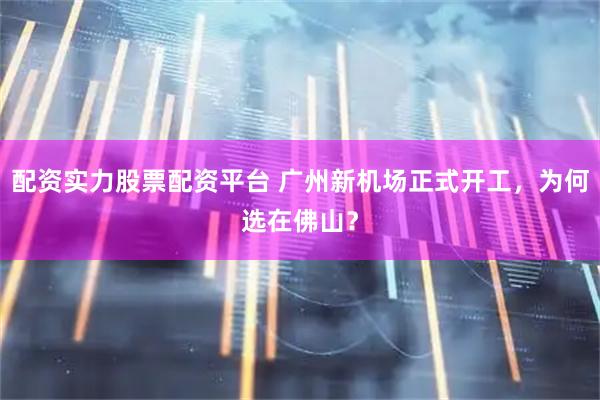 配资实力股票配资平台 广州新机场正式开工，为何选在佛山？